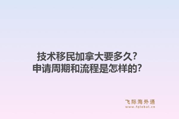 技術(shù)移民加拿大要多久？申請周期和流程是怎樣的？1.jpg