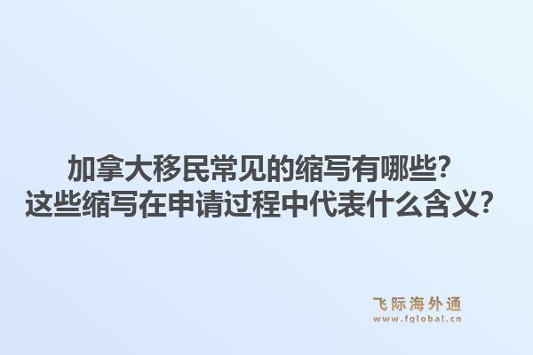 加拿大移民常見的縮寫有哪些？這些縮寫在申請過程中代表什么含義？1.jpg