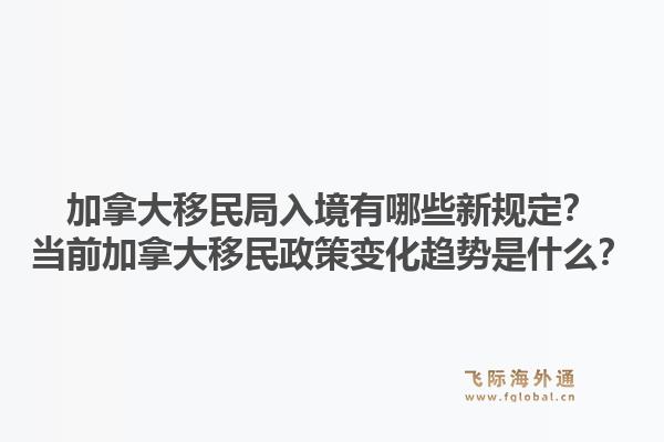 加拿大移民局入境有哪些新規(guī)定？當(dāng)前加拿大移民政策變化趨勢(shì)是什么？1.jpg