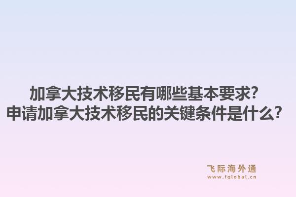 加拿大技術移民有哪些基本要求？申請加拿大技術移民的關鍵條件是什么？1.jpg