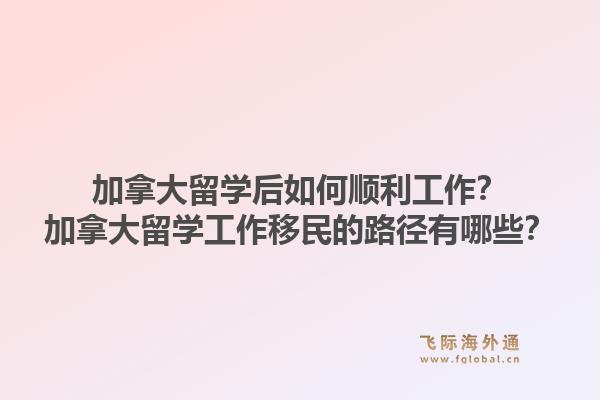 加拿大留學后如何順利工作？加拿大留學工作移民的路徑有哪些？1.jpg