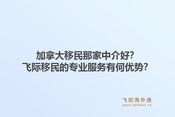加拿大移民那家中介好？飛際移民的專業(yè)服務有何優(yōu)勢？1.jpg