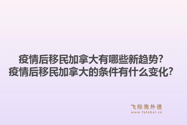 疫情后移民加拿大有哪些新趨勢？疫情后移民加拿大的條件有什么變化？1.jpg