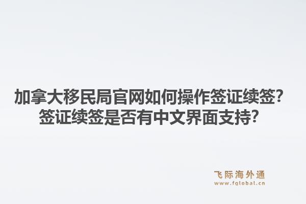 加拿大移民局官網(wǎng)如何操作簽證續(xù)簽？簽證續(xù)簽是否有中文界面支持？1.jpg