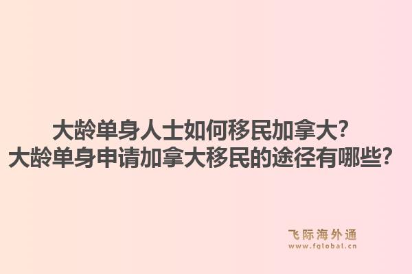 大齡單身人士如何移民加拿大？大齡單身申請(qǐng)加拿大移民的途徑有哪些？1.jpg