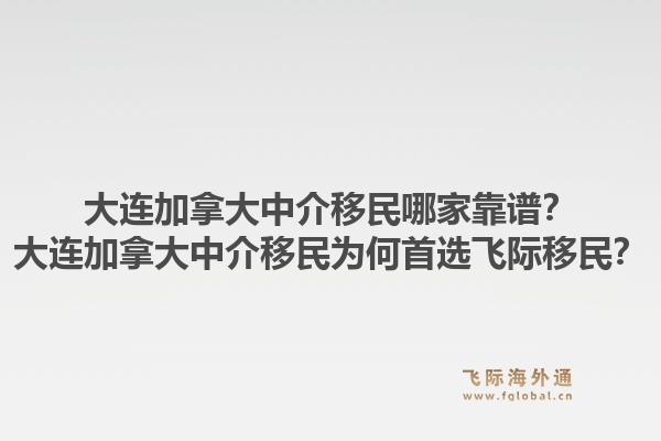 大連加拿大中介移民哪家靠譜？大連加拿大中介移民為何首選飛際移民？1.jpg