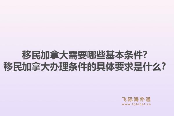 移民加拿大需要哪些基本條件？移民加拿大辦理?xiàng)l件的具體要求是什么？1.jpg
