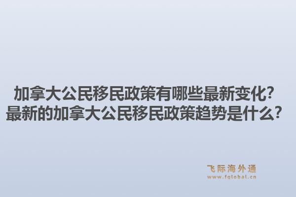 加拿大公民移民政策有哪些最新變化？最新的加拿大公民移民政策趨勢是什么？1.jpg