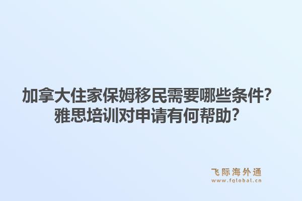 加拿大住家保姆移民需要哪些條件？雅思培訓對申請有何幫助？1.jpg