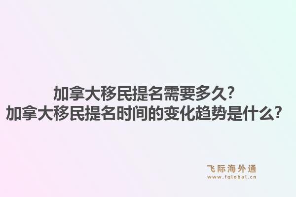 加拿大移民提名需要多久？加拿大移民提名時間的變化趨勢是什么？1.jpg