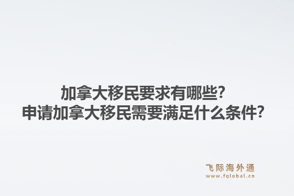 加拿大移民要求有哪些？申請(qǐng)加拿大移民需要滿足什么條件？1.jpg