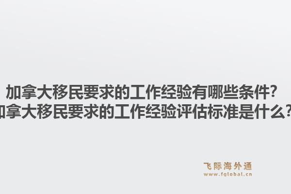 加拿大移民要求的工作經(jīng)驗有哪些條件？加拿大移民要求的工作經(jīng)驗評估標準是什么？1.jpg