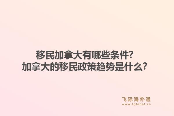 移民加拿大有哪些條件？加拿大的移民政策趨勢是什么？1.jpg