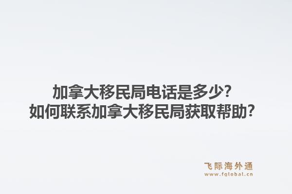 加拿大移民局電話是多少？如何聯(lián)系加拿大移民局獲取幫助？1.jpg