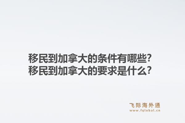 移民到加拿大的條件有哪些？移民到加拿大的要求是什么？1.jpg