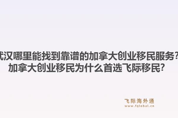 武漢哪里能找到靠譜的加拿大創(chuàng)業(yè)移民服務(wù)？加拿大創(chuàng)業(yè)移民為什么首選飛際移民？1.jpg