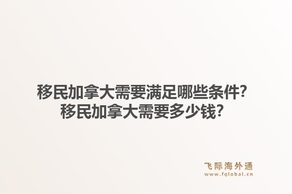 移民加拿大需要滿足哪些條件？移民加拿大需要多少錢？1.jpg