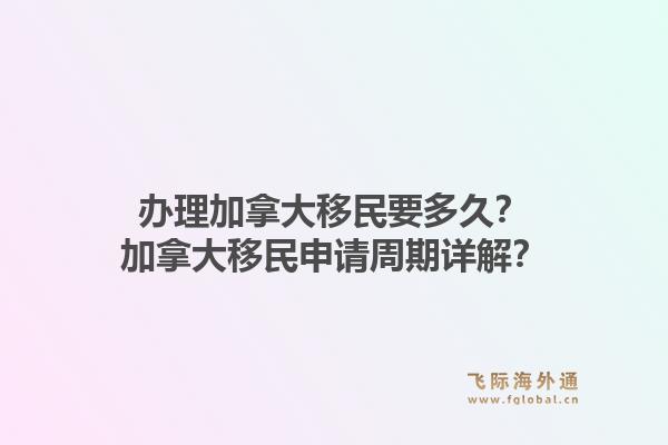 辦理加拿大移民要多久？加拿大移民申請(qǐng)周期詳解？1.jpg