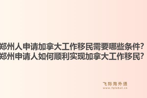 鄭州人申請加拿大工作移民需要哪些條件？鄭州申請人如何順利實(shí)現(xiàn)加拿大工作移民？1.jpg