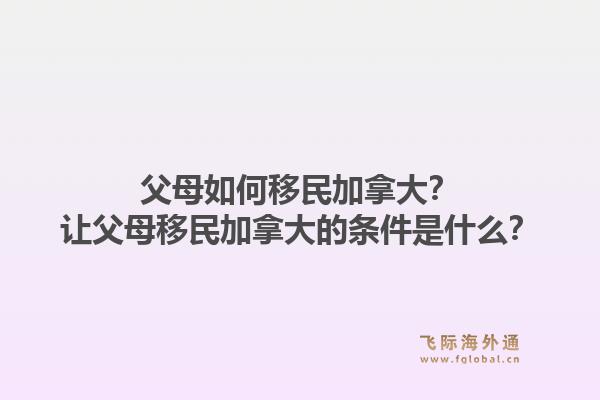 父母如何移民加拿大？讓父母移民加拿大的條件是什么？1.jpg