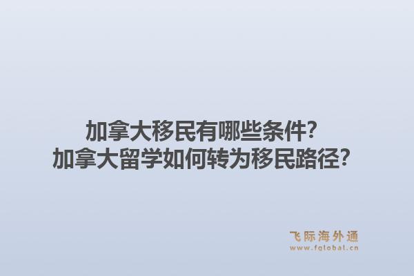 加拿大移民有哪些條件？加拿大留學(xué)如何轉(zhuǎn)為移民路徑？1.jpg