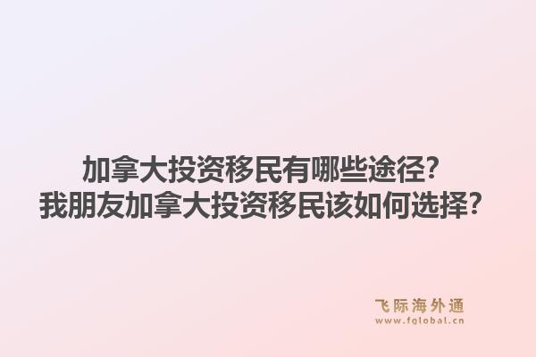 加拿大投資移民有哪些途徑？我朋友加拿大投資移民該如何選擇？1.jpg