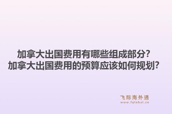 加拿大出國費用有哪些組成部分？加拿大出國費用的預算應該如何規(guī)劃？1.jpg