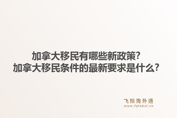 加拿大移民有哪些新政策？加拿大移民條件的最新要求是什么？1.jpg