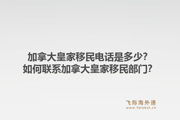 加拿大皇家移民電話是多少？如何聯(lián)系加拿大皇家移民部門？1.jpg