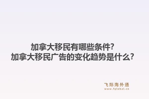 加拿大移民有哪些條件？加拿大移民廣告的變化趨勢是什么？1.jpg