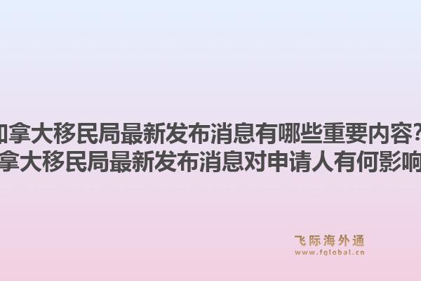 加拿大移民局最新發(fā)布消息有哪些重要內(nèi)容？加拿大移民局最新發(fā)布消息對申請人有何影響？1.jpg