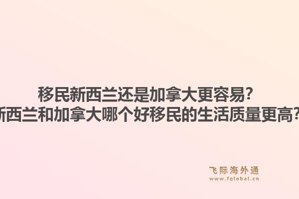 移民新西蘭還是加拿大更容易？新西蘭和加拿大哪個(gè)好移民的生活質(zhì)量更高？1.jpg