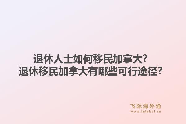 退休人士如何移民加拿大？退休移民加拿大有哪些可行途徑？1.jpg