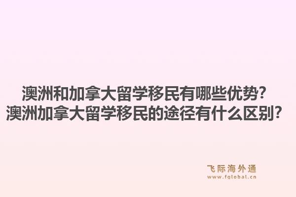 澳洲和加拿大留學移民有哪些優(yōu)勢？澳洲加拿大留學移民的途徑有什么區(qū)別？1.jpg