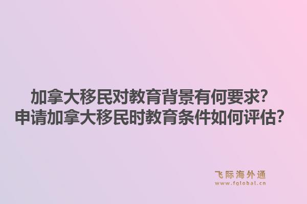 加拿大移民對教育背景有何要求？申請加拿大移民時教育條件如何評估？1.jpg