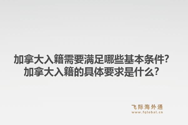 加拿大入籍需要滿足哪些基本條件？加拿大入籍的具體要求是什么？1.jpg
