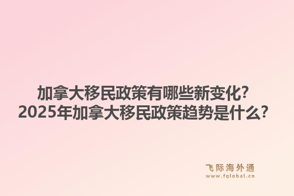 加拿大移民政策有哪些新變化？2025年加拿大移民政策趨勢是什么？1.jpg