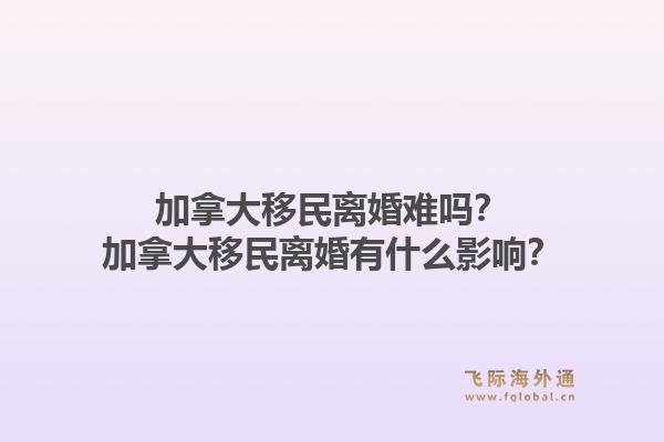 加拿大移民離婚難嗎？加拿大移民離婚有什么影響？1.jpg