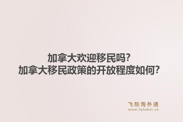 加拿大歡迎移民嗎？加拿大移民政策的開(kāi)放程度如何？1.jpg