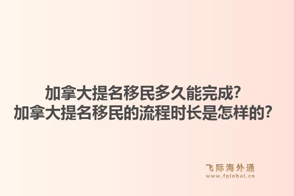 加拿大提名移民多久能完成？加拿大提名移民的流程時長是怎樣的？1.jpg
