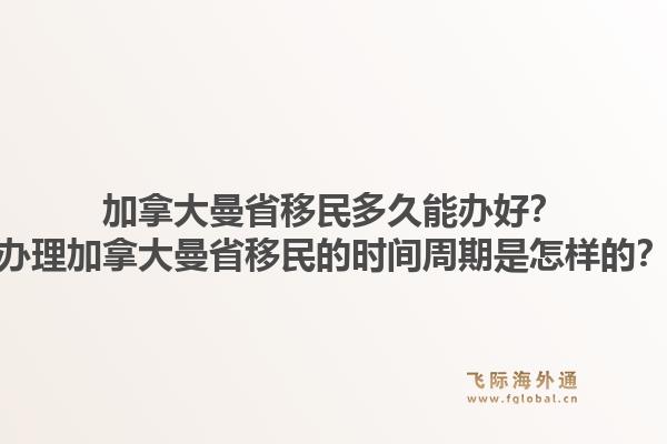 加拿大曼省移民多久能辦好？辦理加拿大曼省移民的時(shí)間周期是怎樣的？1.jpg