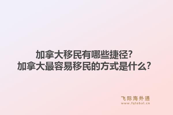 加拿大移民有哪些捷徑？加拿大最容易移民的方式是什么？1.jpg
