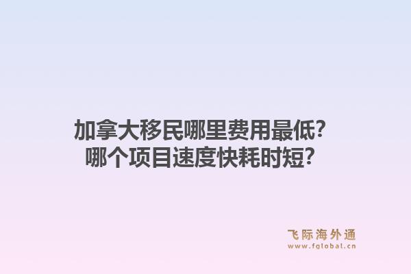 加拿大移民哪里費(fèi)用最低？哪個(gè)項(xiàng)目速度快耗時(shí)短？1.jpg