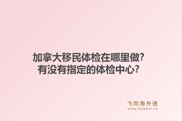 加拿大移民體檢在哪里做？有沒有指定的體檢中心？1.jpg