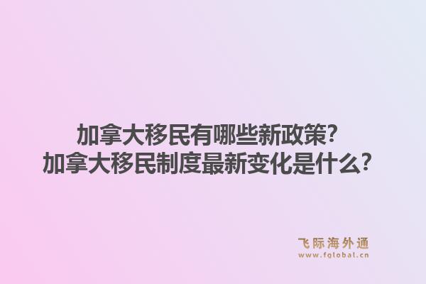 加拿大移民有哪些新政策？加拿大移民制度最新變化是什么？1.jpg
