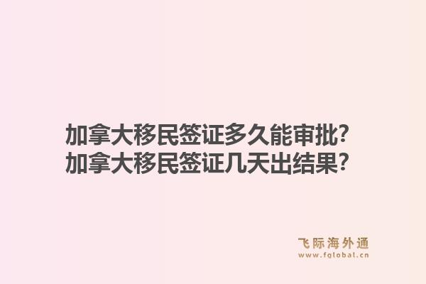 加拿大移民簽證多久能審批？加拿大移民簽證幾天出結(jié)果？1.jpg