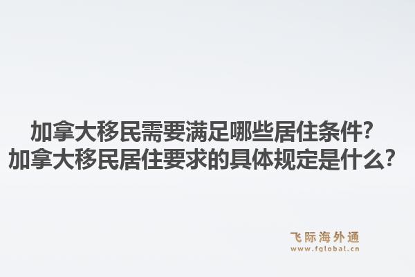 加拿大移民需要滿足哪些居住條件？加拿大移民居住要求的具體規(guī)定是什么？1.jpg