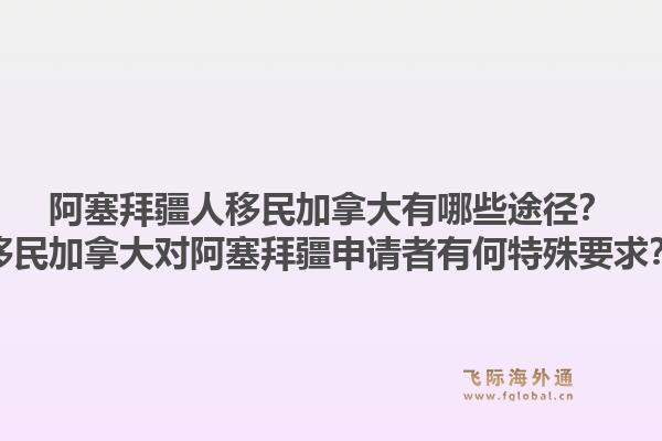 阿塞拜疆人移民加拿大有哪些途徑？移民加拿大對(duì)阿塞拜疆申請(qǐng)者有何特殊要求？1.jpg