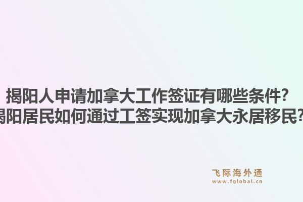 揭陽(yáng)人申請(qǐng)加拿大工作簽證有哪些條件？揭陽(yáng)居民如何通過工簽實(shí)現(xiàn)加拿大永居移民？1.jpg