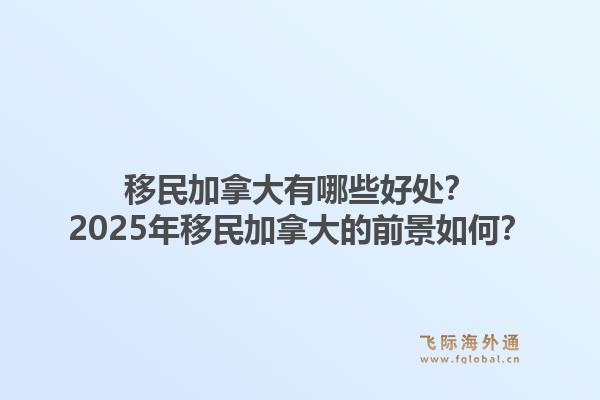 移民加拿大有哪些好處？2025年移民加拿大的前景如何？1.jpg